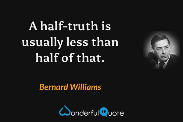 A half-truth is usually less than half of that. - Bernard Williams quote.