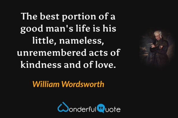 The best portion of a good man's life is his little, nameless, unremembered acts of kindness and of love. - William Wordsworth quote.