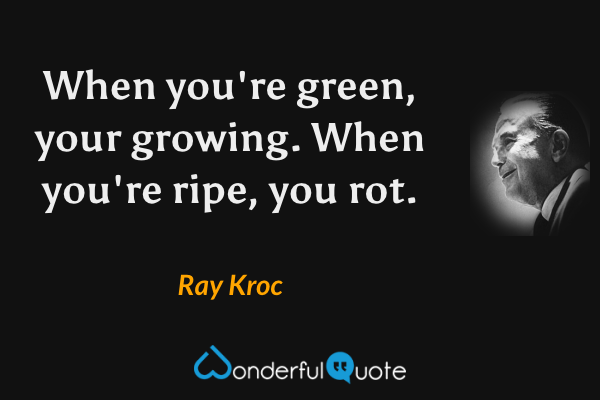 When you're green, your growing. When you're ripe, you rot. - Ray Kroc quote.