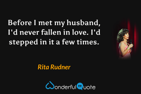 Before I met my husband, I'd never fallen in love. I'd stepped in it a few times. - Rita Rudner quote.
