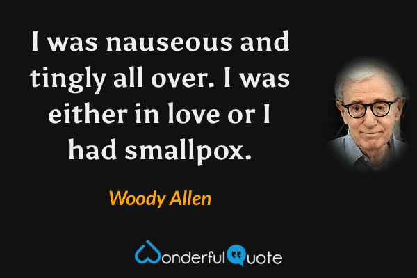 I was nauseous and tingly all over. I was either in love or I had smallpox. - Woody Allen quote.