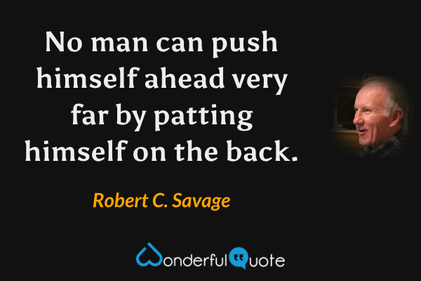 No man can push himself ahead very far by patting himself on the back. - Robert C. Savage quote.