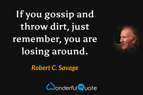 If you gossip and throw dirt, just remember, you are losing around. - Robert C. Savage quote.