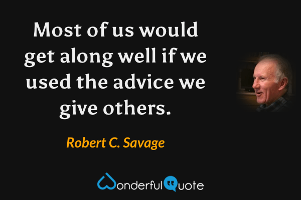 Most of us would get along well if we used the advice we give others. - Robert C. Savage quote.