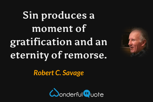 Sin produces a moment of gratification and an eternity of remorse. - Robert C. Savage quote.