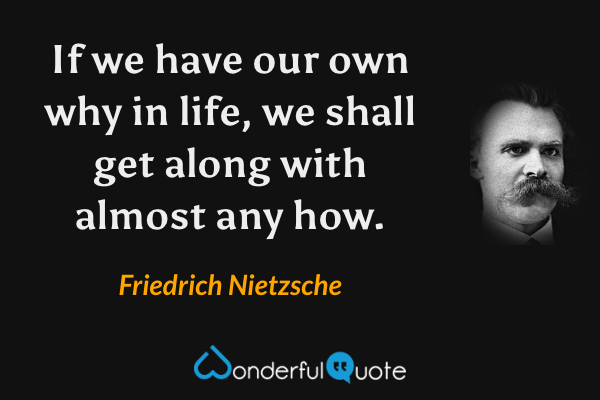 If we have our own why in life, we shall get along with almost any how. - Friedrich Nietzsche quote.