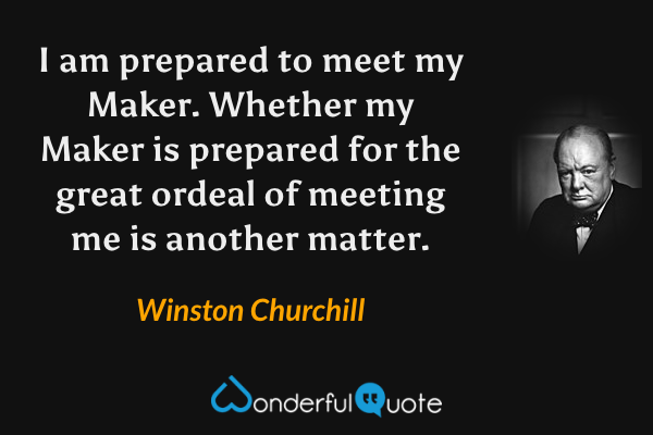 I am prepared to meet my Maker. Whether my Maker is prepared for the great ordeal of meeting me is another matter. - Winston Churchill quote.