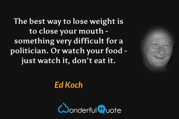 The best way to lose weight is to close your mouth - something very difficult for a politician. Or watch your food - just watch it, don't eat it. - Ed Koch quote.