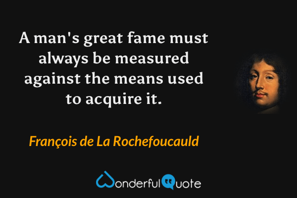 A man's great fame must always be measured against the means used to acquire it. - François de La Rochefoucauld quote.