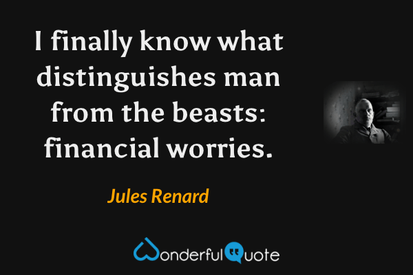 I finally know what distinguishes man from the beasts: financial worries. - Jules Renard quote.