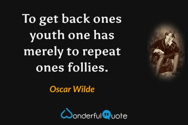 To get back ones youth one has merely to repeat ones follies. - Oscar Wilde quote.