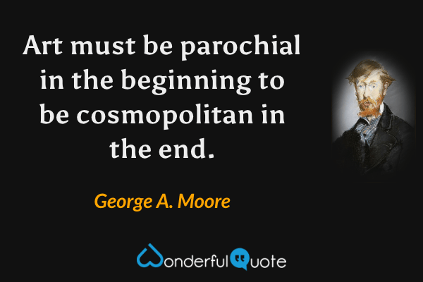 Art must be parochial in the beginning to be cosmopolitan in the end. - George A. Moore quote.