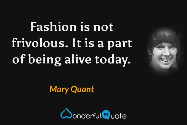 Fashion is not frivolous. It is a part of being alive today. - Mary Quant quote.