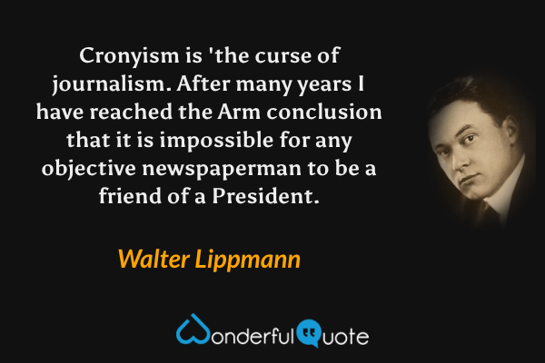 Cronyism is 'the curse of journalism. After many years I have reached the Arm conclusion that it is impossible for any objective newspaperman to be a friend of a President. - Walter Lippmann quote.