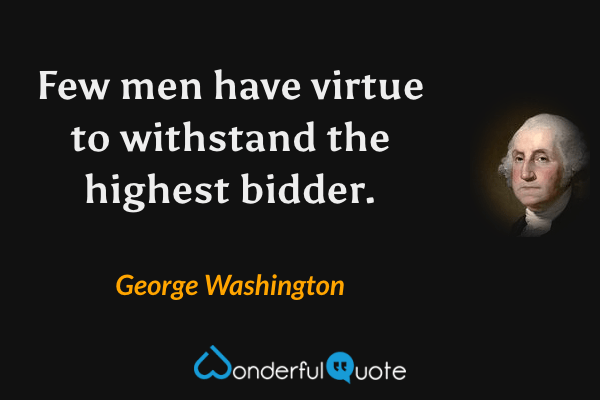 Few men have virtue to withstand the highest bidder. - George Washington quote.