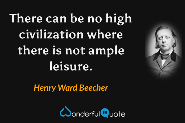 There can be no high civilization where there is not ample leisure. - Henry Ward Beecher quote.