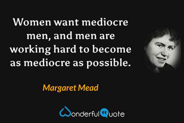 Women want mediocre men, and men are working hard to become as mediocre as possible. - Margaret Mead quote.