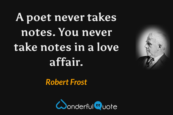 A poet never takes notes. You never take notes in a love affair. - Robert Frost quote.