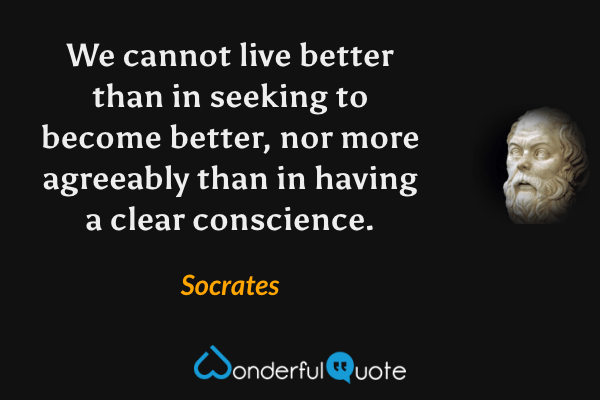 We cannot live better than in seeking to become better, nor more agreeably than in having a clear conscience. - Socrates quote.