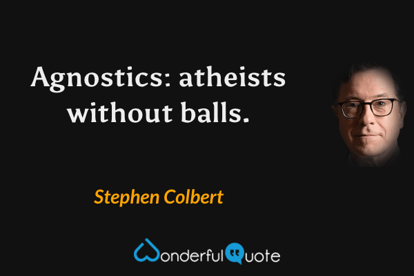 Agnostics: atheists without balls. - Stephen Colbert quote.