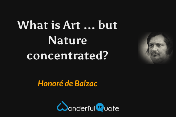 What is Art ... but Nature concentrated? - Honoré de Balzac quote.