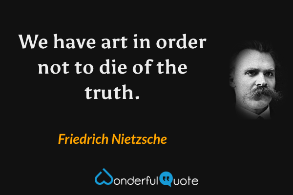We have art in order not to die of the truth. - Friedrich Nietzsche quote.