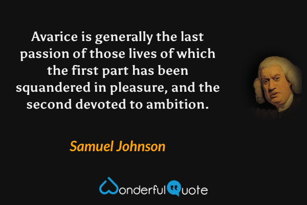 Avarice is generally the last passion of those lives of which the first part has been squandered in pleasure, and the second devoted to ambition. - Samuel Johnson quote.