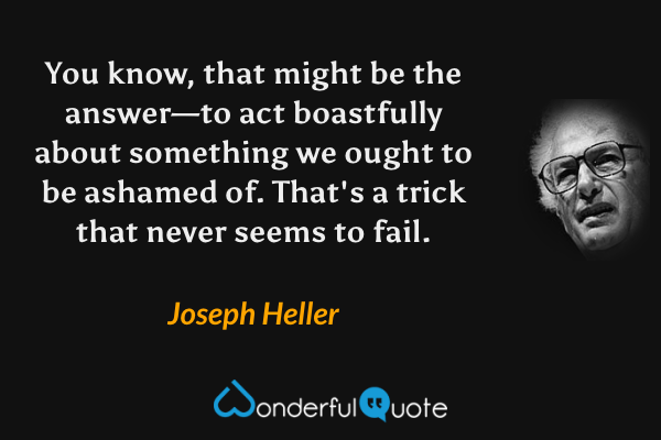 You know, that might be the answer—to act boastfully about something we ought to be ashamed of. That's a trick that never seems to fail. - Joseph Heller quote.