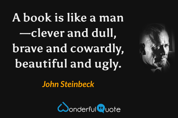 A book is like a man—clever and dull, brave and cowardly, beautiful and ugly. - John Steinbeck quote.