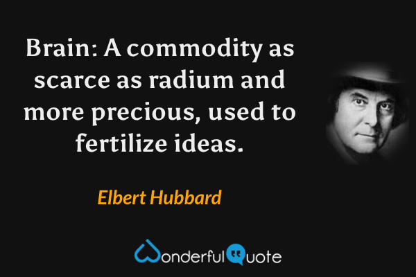 Brain: A commodity as scarce as radium and more precious, used to fertilize ideas. - Elbert Hubbard quote.