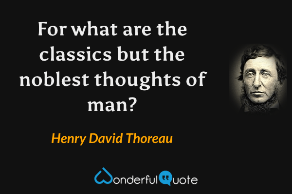 For what are the classics but the noblest thoughts of man? - Henry David Thoreau quote.