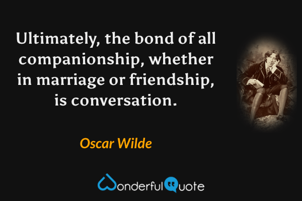 Ultimately, the bond of all companionship, whether in marriage or friendship, is conversation. - Oscar Wilde quote.