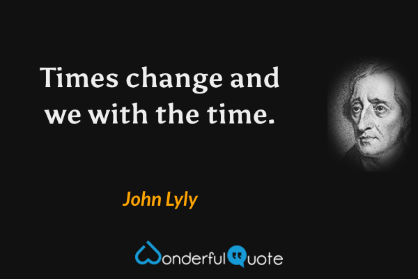 Times change and we with the time. - John Lyly quote.