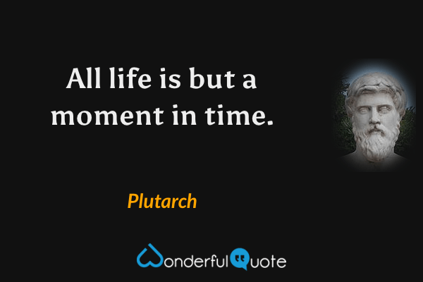 All life is but a moment in time. - Plutarch quote.