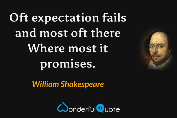 Oft expectation fails and most oft there
Where most it promises. - William Shakespeare quote.