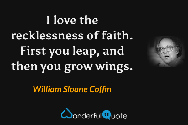 I love the recklessness of faith.  First you leap, and then you grow wings. - William Sloane Coffin quote.
