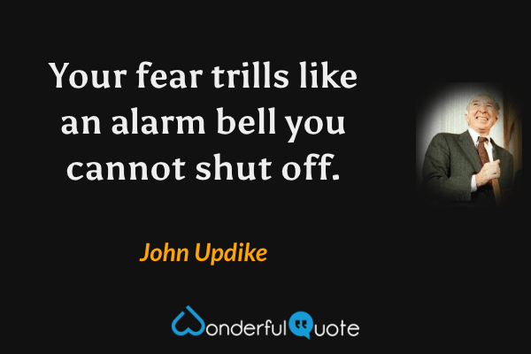 Your fear trills like an alarm bell you cannot shut off. - John Updike quote.