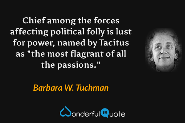 Chief among the forces affecting political folly is lust for power, named by Tacitus as "the most flagrant of all the passions." - Barbara W. Tuchman quote.