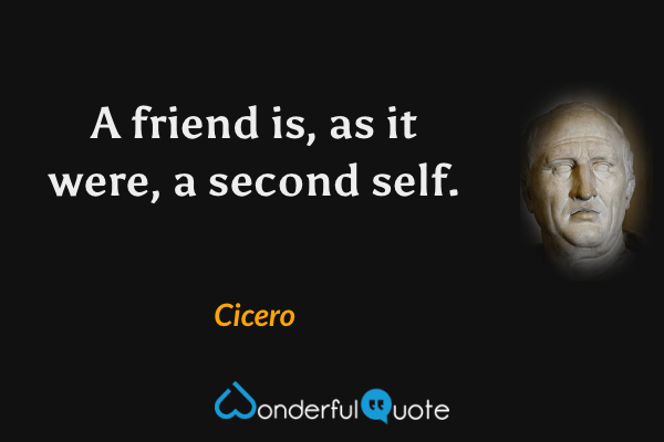 A friend is, as it were, a second self. - Cicero quote.