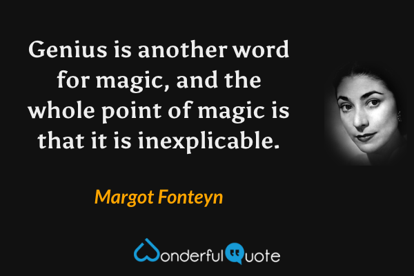 Genius is another word for magic, and the whole point of magic is that it is inexplicable. - Margot Fonteyn quote.