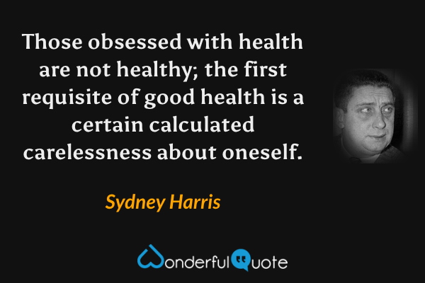 Those obsessed with health are not healthy; the first requisite of good health is a certain calculated carelessness about oneself. - Sydney Harris quote.