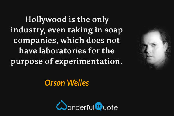 Hollywood is the only industry, even taking in soap companies, which does not have laboratories for the purpose of experimentation. - Orson Welles quote.