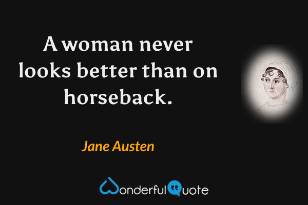 A woman never looks better than on horseback. - Jane Austen quote.