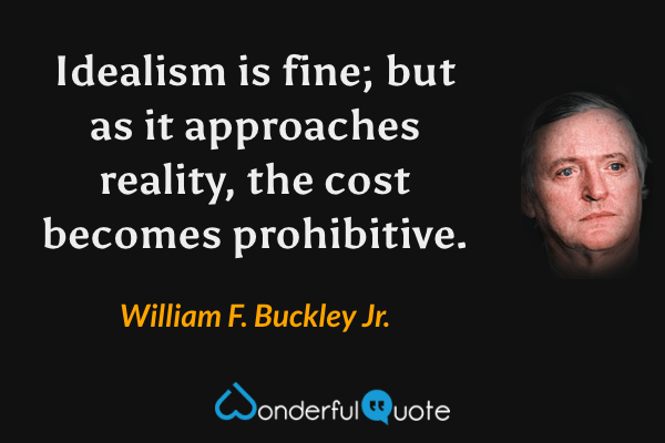 Idealism is fine; but as it approaches reality, the cost becomes prohibitive. - William F. Buckley Jr. quote.