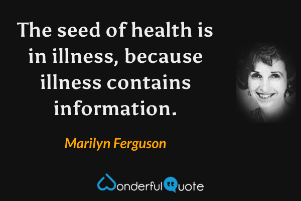 The seed of health is in illness, because illness contains information. - Marilyn Ferguson quote.