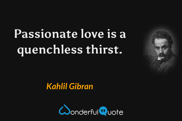 Passionate love is a quenchless thirst. - Kahlil Gibran quote.