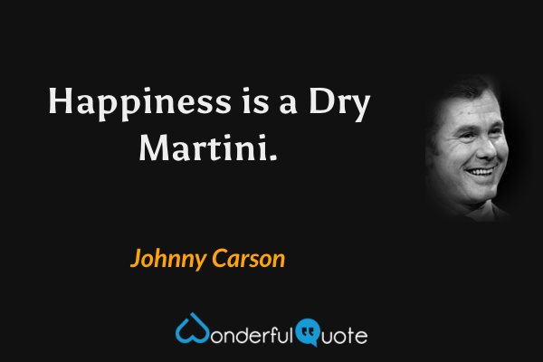 Happiness is a Dry Martini. - Johnny Carson quote.
