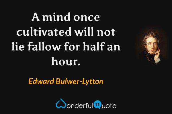 A mind once cultivated will not lie fallow for half an hour. - Edward Bulwer-Lytton quote.