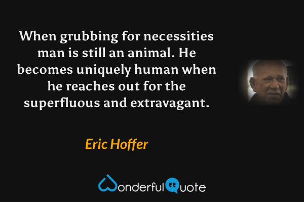 When grubbing for necessities man is still an animal. He becomes uniquely human when he reaches out for the superfluous and extravagant. - Eric Hoffer quote.