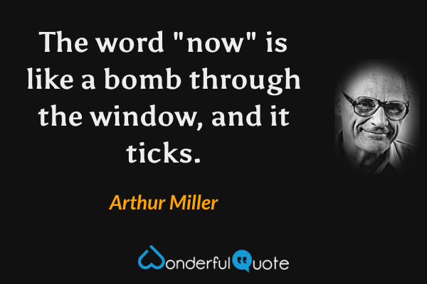 The word "now" is like a bomb through the window, and it ticks. - Arthur Miller quote.